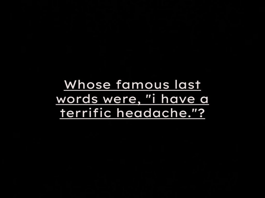 Whose Famous Last Words Were ” I Have A Terrific Headache”?