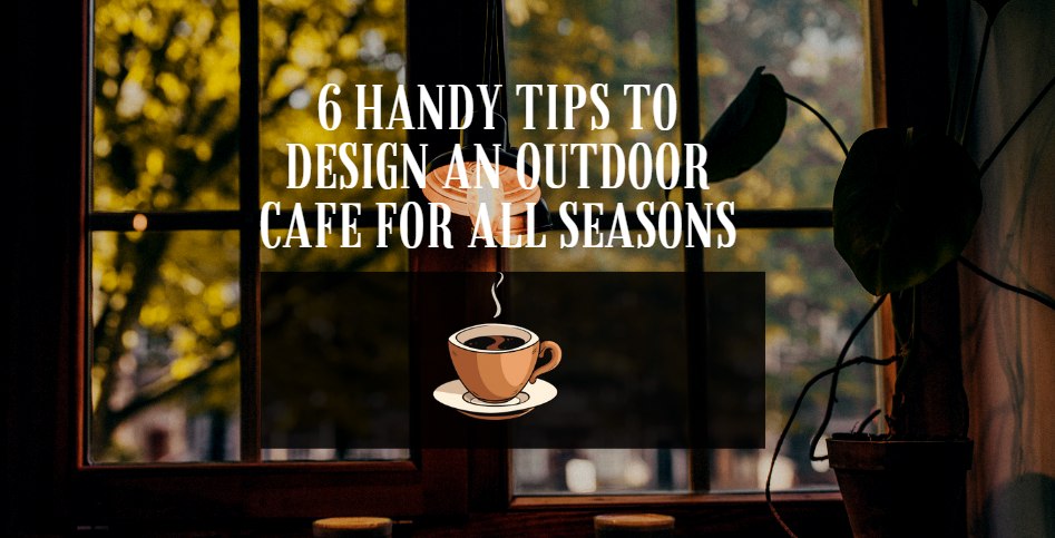 6 Handy Tips to Design an Outdoor Cafe for All Seasons
